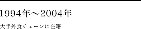 1994年~2004年 大手外食チェーンに在籍